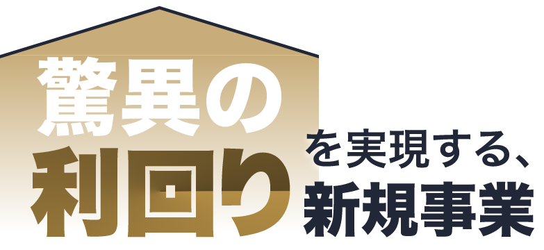 驚異の利回りを実現する、新規事業