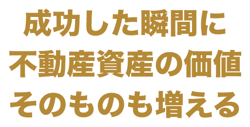 成功した瞬間に 不動産資産の価値 そのものも増える