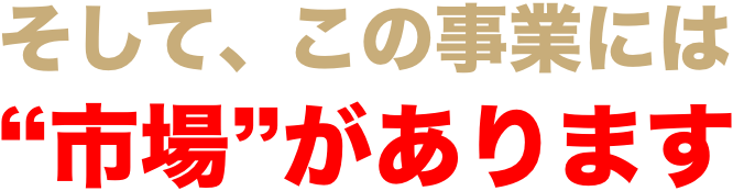 そして、この事業には“市場”があります